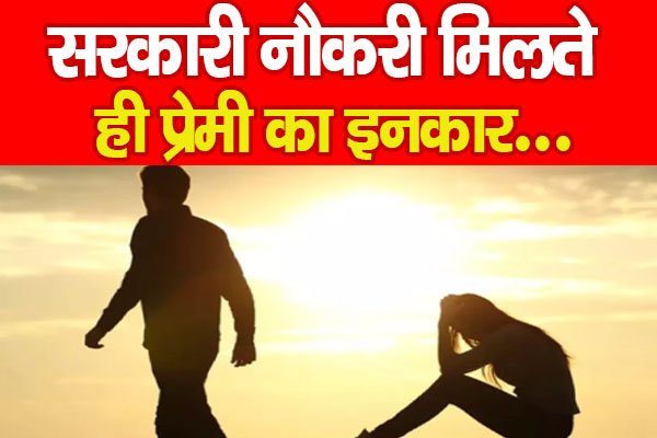 सरकारी नौकरी मिलते ही प्रेमी का इनकार... सरकारी नौकरी मिलते ही प्रेमी का इनकार...