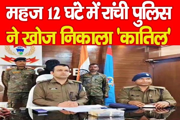 महज 12 घंटे में रांची पुलिस ने खोज निकाला 'का'तिल' महज 12 घंटे में रांची पुलिस ने खोज निकाला 'का'तिल'
