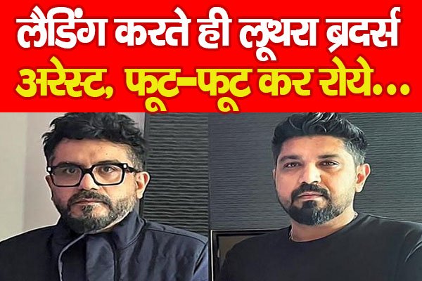 लैडिंग करते ही लूथरा ब्रदर्स अरेस्ट, फूट-फूट कर रोये... लैडिंग करते ही लूथरा ब्रदर्स अरेस्ट, फूट-फूट कर रोये...