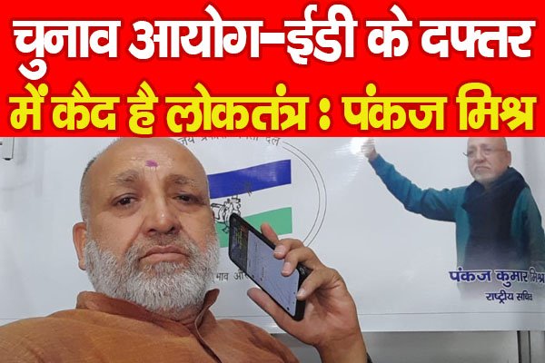 चुनाव आयोग-ईडी के दफ्तर में कैद है लोकतंत्र : पंकज मिश्र चुनाव आयोग-ईडी के दफ्तर में कैद है लोकतंत्र : पंकज मिश्र