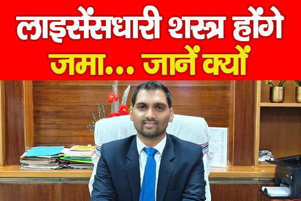 लाइसेंसधारी शस्त्र होंगे जमा... जानें क्यों लाइसेंसधारी शस्त्र होंगे जमा... जानें क्यों