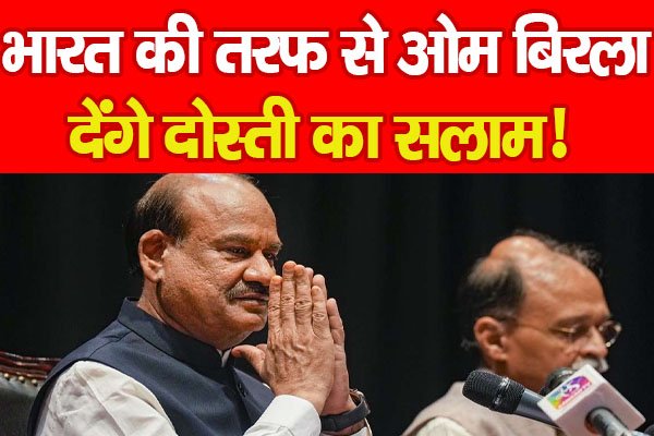 भारत की तरफ से ओम बिरला देंगे दोस्ती का सलाम! भारत की तरफ से ओम बिरला देंगे दोस्ती का सलाम!
