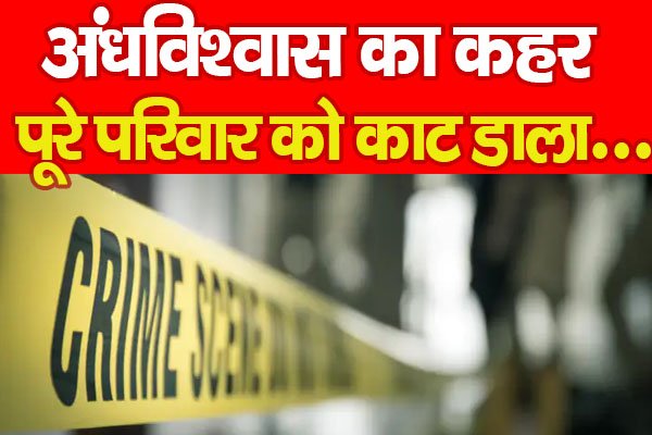 अंधविश्वास का कहर, पूरे परिवार को का'ट डाला... अंधविश्वास का कहर, पूरे परिवार को का'ट डाला...