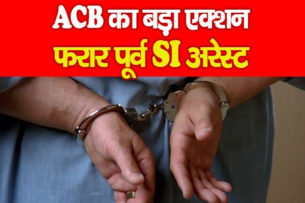 ACB का बड़ा एक्शन, फरार पूर्व SI अरेस्ट ACB का बड़ा एक्शन, फरार पूर्व SI अरेस्ट