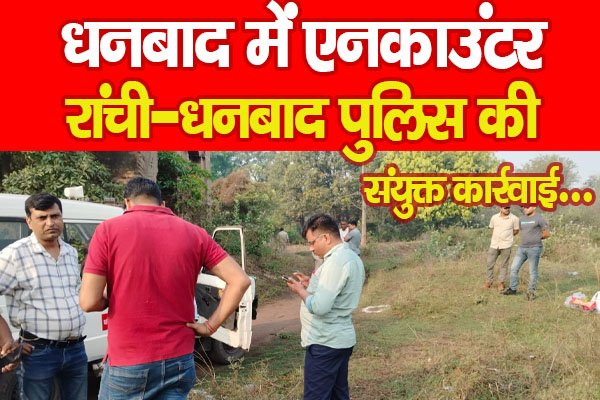 धनबाद में एनकाउंटर, रांची-धनबाद पुलिस की संयुक्त कार्रवाई धनबाद में एनकाउंटर, रांची-धनबाद पुलिस की संयुक्त कार्रवाई