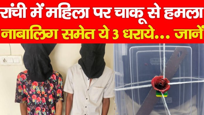 रांची में महिला पर चाकू से हमला, नाबालिग समेत ये 3 धराये… जानें