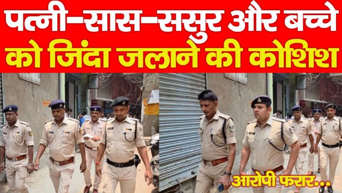 पत्नी-सास-ससुर और बच्चे को जिंदा जलाने की कोशिश, आरोपी फरार…
