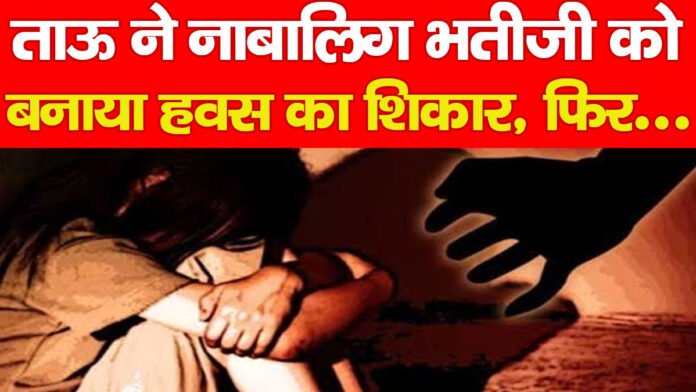 ताऊ ने नाबालिग भतीजी को बनाया हवस का शिकार, फिर…