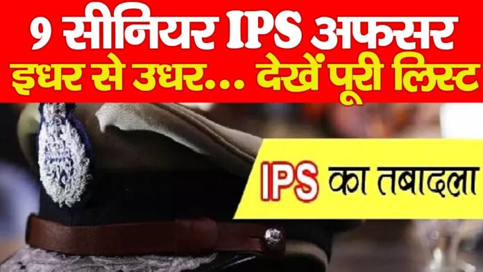 9 सीनियर IPS अफसर इधर से उधर… देखें पूरी लिस्ट