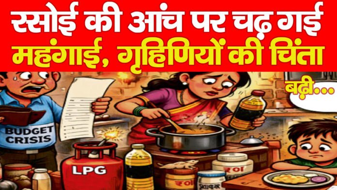 रसोई की आंच पर चढ़ गई महंगाई, गृहिणियों की चिंता बढ़ी…