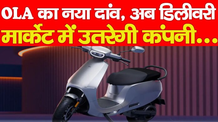 OLA का नया दांव, अब डिलीवरी मार्केट में उतरेगी कंपनी…