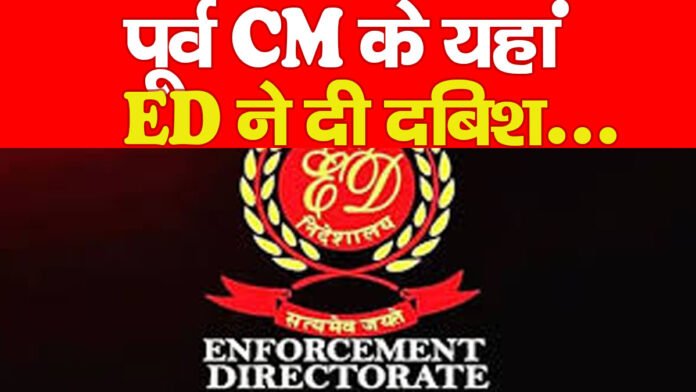 पूर्व CM के यहां ED ने दी दबिश…