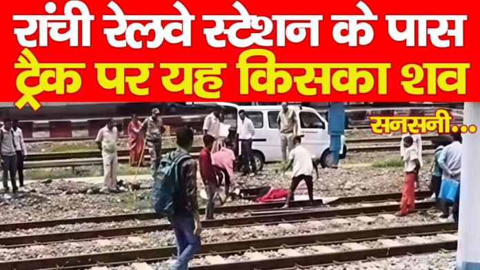 रांची रेलवे स्टेशन के पास ट्रैक पर यह किसका शव, सनसनी…