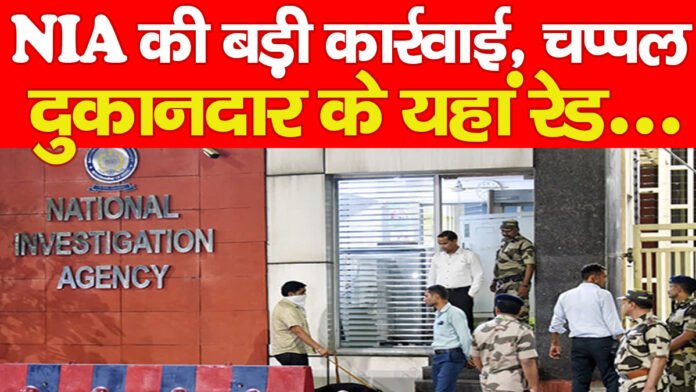NIA की बड़ी कार्रवाई, चप्पल दुकानदार के यहां रेड…