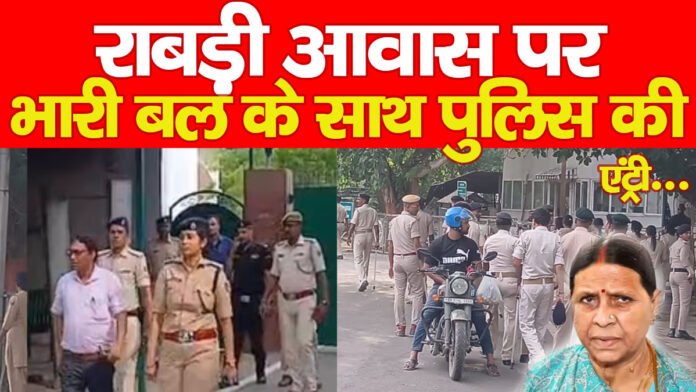 राबड़ी आवास पर भारी बल के साथ पुलिस की एंट्री…