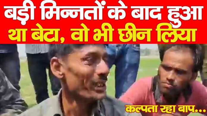 “बड़ी मिन्नतों के बाद हुआ था बेटा, वो भी छीन लिया”, कल्पता रहा बाप…