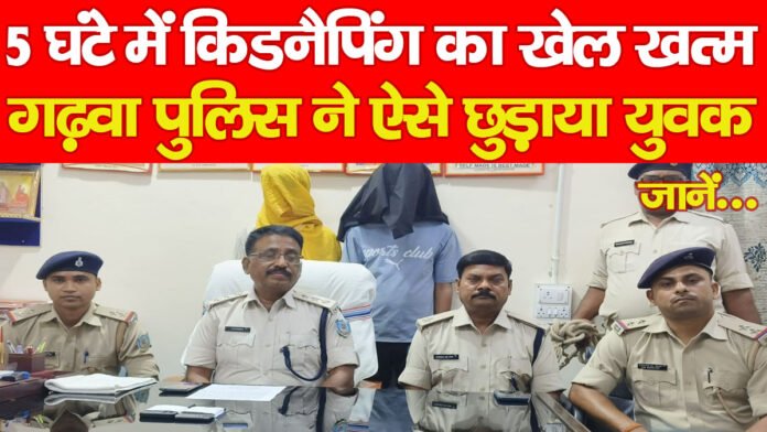 5 घंटे में किडनैपिंग का खेल खत्म, गढ़वा पुलिस ने ऐसे छुड़ाया युवक… जानें