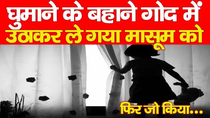 घुमाने के बहाने गोद में उठाकर ले गया मासूम को, फिर जो किया…
