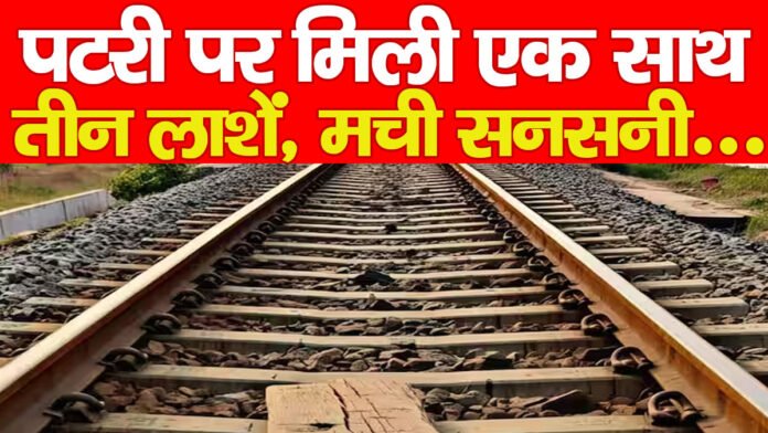 पटरी पर मिली एक साथ तीन लाशें, मची सनसनी…