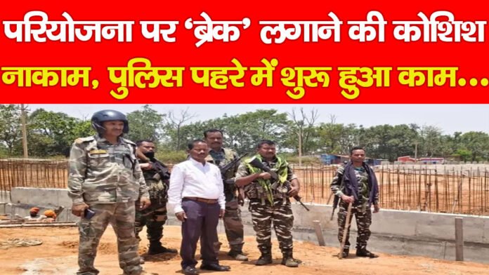 परियोजना पर ‘ब्रेक’ लगाने की कोशिश नाकाम, पुलिस पहरे में शुरू हुआ काम…