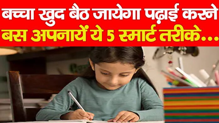 बच्चा खुद बैठ जायेगा पढ़ाई करने, बस अपनायें ये 5 स्मार्ट तरीके…