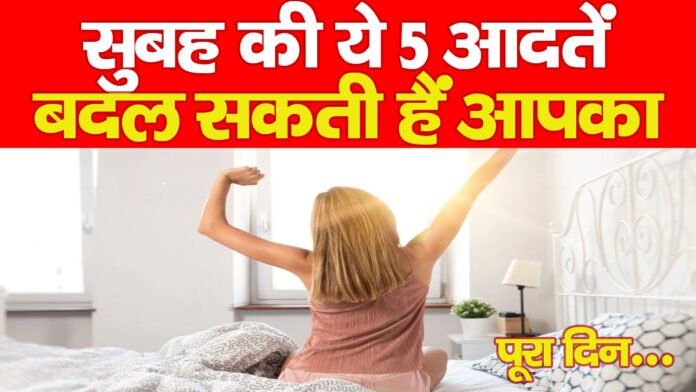 सुबह की ये 5 आदतें बदल सकती हैं आपका पूरा दिन…
