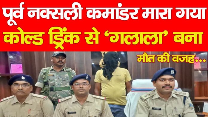 पूर्व नक्सली कमांडर मारा गया, कोल्ड ड्रिंक से ‘गलाला’ बना मौत की वजह…