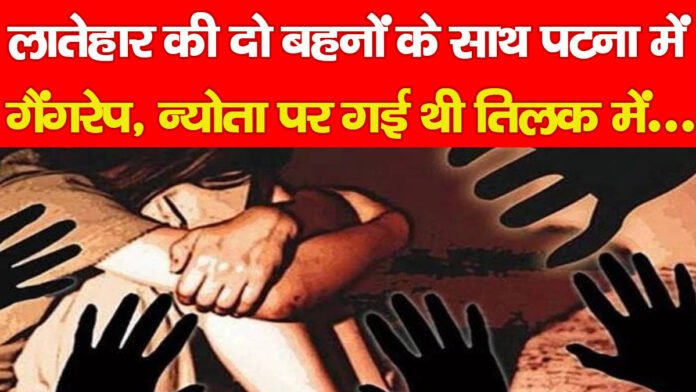 लातेहार की दो बहनों के साथ पटना में गैंगरेप, न्योता पर गई थी तिलक में… लातेहार की दो बहनों के साथ पटना में गैंगरेप, न्योता पर गई थी तिलक में…