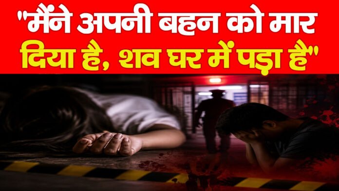 “मैंने अपनी बहन को मार दिया है, शव घर में पड़ा है”