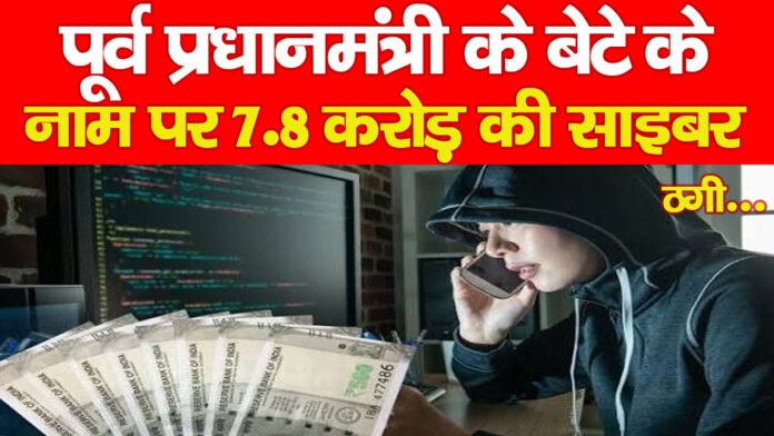 पूर्व प्रधानमंत्री के बेटे के नाम पर 7.8 करोड़ की साइबर ठगी…..PPPP पूर्व प्रधानमंत्री के बेटे के नाम पर 7.8 करोड़ की साइबर ठगी…..PPPP