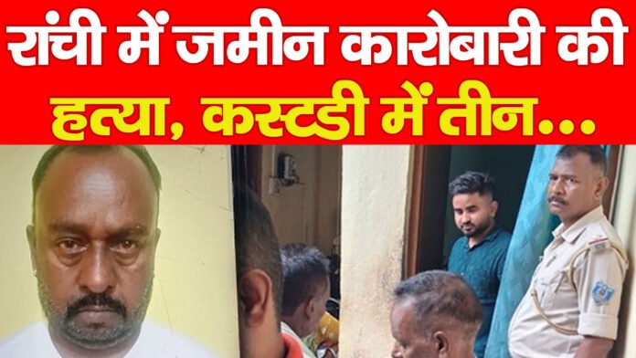 जमीन रांची में जमीन कारोबारी की हत्या, कस्टडी में तीन…