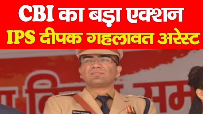 CBI का बड़ा एक्शन, IPS दीपक गहलावत अरेस्ट