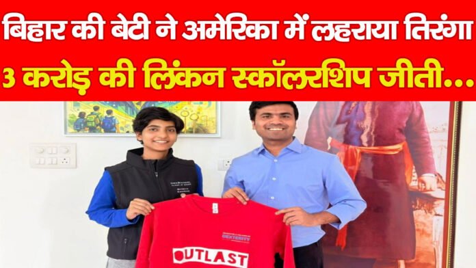 बिहार की बेटी ने अमेरिका में लहराया तिरंगा, 3 करोड़ की लिंकन स्कॉलरशिप जीती…