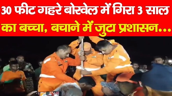 30 फीट गहरे बोरवेल में गिरा 3 साल का बच्चा, बचाने में जुटा प्रशासन…PPPP
