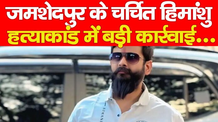 जमशेदपुर के चर्चित हिमांशु हत्याकांड में बड़ी कार्रवाई…