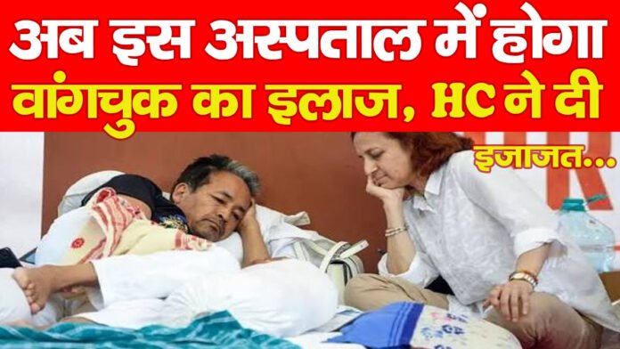 अब इस अस्पताल में होगा वांगचुक का इलाज, HC ने दी इजाजत…