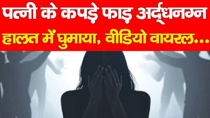 पत्नी के कपड़े फाड़ अर्द्धनग्न हालत में घुमाया, वीडियो वायरल… पत्नी के कपड़े फाड़ अर्द्धनग्न हालत में घुमाया, वीडियो वायरल…