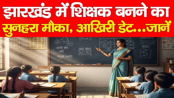 झारखंड में शिक्षक बनने का सुनहरा मौका, आखिरी डेट… जानें