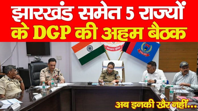 झारखंड समेत 5 राज्यों के DGP की अहम बैठक, अब इनकी खैर नहीं… झारखंड समेत 5 राज्यों के DGP की अहम बैठक, अब इनकी खैर नहीं…