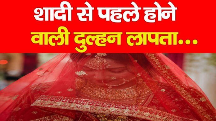शादी से पहले होने वाली दुल्हन लापता…