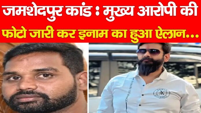 जमशेदपुर कांड : मुख्य आरोपी की फोटो जारी कर इनाम का हुआ ऐलान…