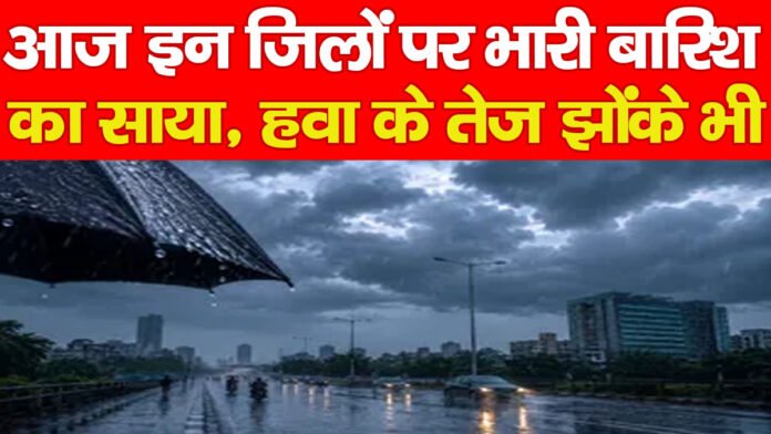 आज इन जिलों पर भारी बारिश का साया, हवा के तेज झोंके भी…