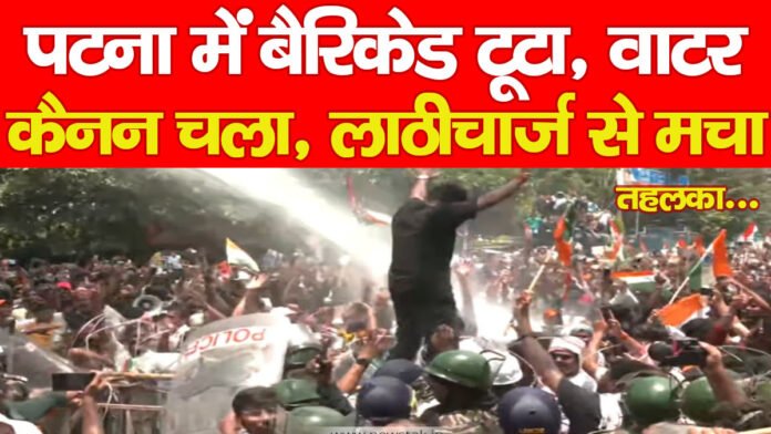 पटना में बैरिकेड टूटा, वाटर कैनन चला, लाठीचार्ज से मचा तहलका…