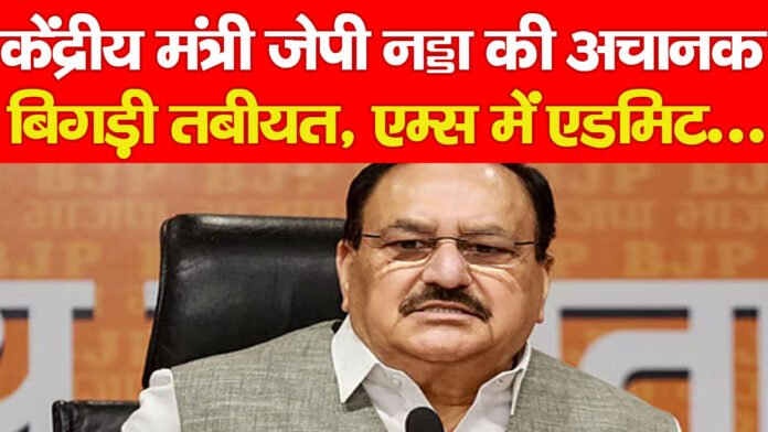 केंद्रीय मंत्री जेपी नड्डा की अचानक बिगड़ी तबीयत, एम्स में एडमिट…