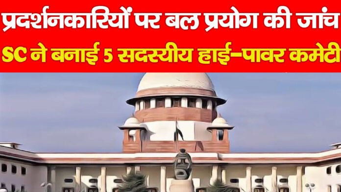 प्रदर्शनकारियों पर बल प्रयोग की जांच, SC ने बनाई 5 सदस्यीय हाई-पावर कमेटी