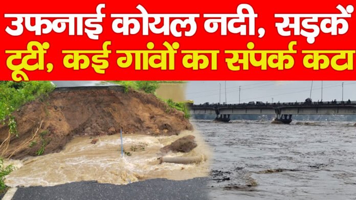उफनाई कोयल नदी, सड़कें टूटीं, कई गांवों का संपर्क कटा