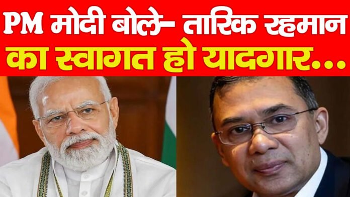 PM मोदी बोले- तारिक रहमान का स्वागत हो यादगार…