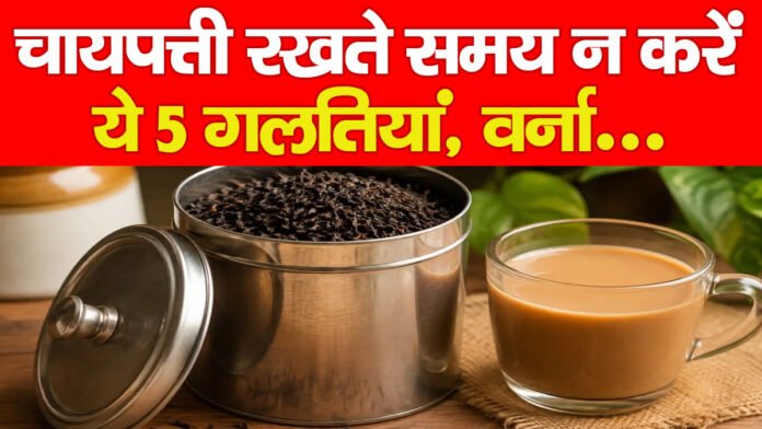 चायपत्ती रखते समय न करें ये 5 गलतियां, वर्ना…