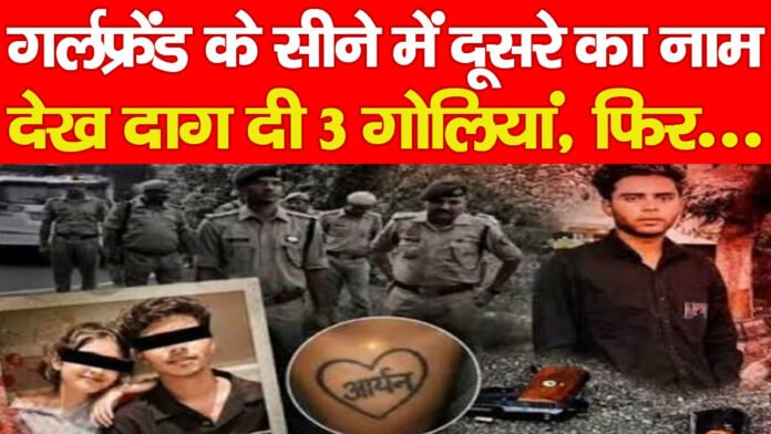 गर्लफ्रेंड के सीने में दूसरे का नाम देख दाग दी 3 गोलियां, फिर…