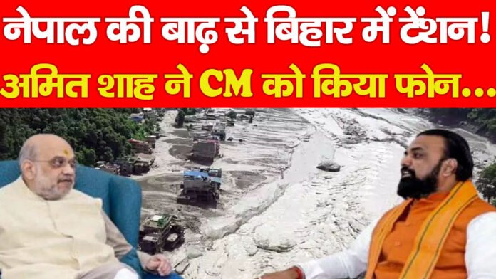 नेपाल की बाढ़ से बिहार में टेंशन! अमित शाह ने CM को किया फोन…